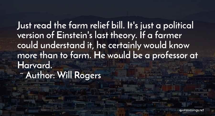 Will Rogers Quotes: Just Read The Farm Relief Bill. It's Just A Political Version Of Einstein's Last Theory. If A Farmer Could Understand
