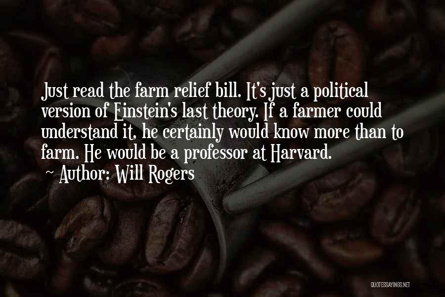 Will Rogers Quotes: Just Read The Farm Relief Bill. It's Just A Political Version Of Einstein's Last Theory. If A Farmer Could Understand