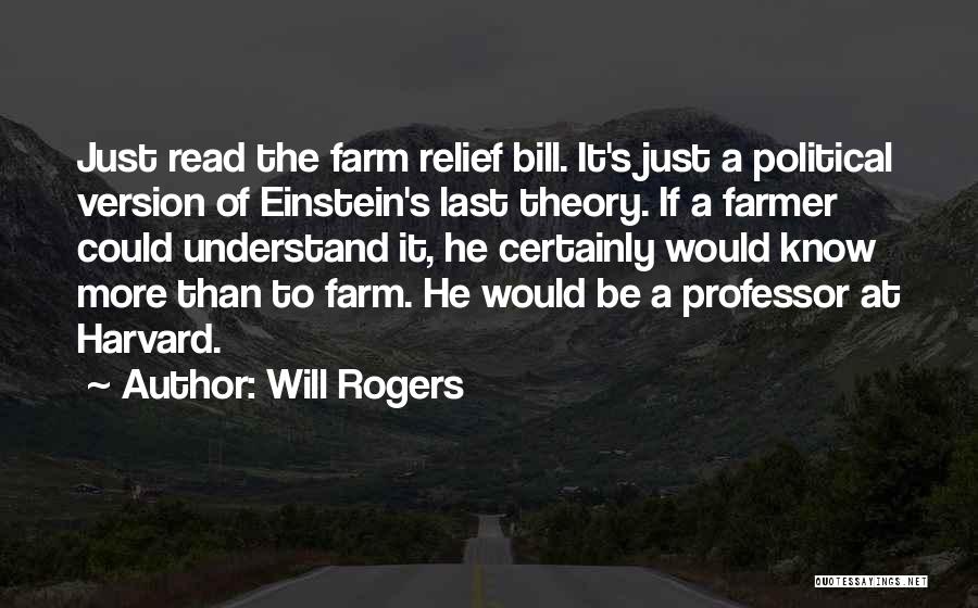 Will Rogers Quotes: Just Read The Farm Relief Bill. It's Just A Political Version Of Einstein's Last Theory. If A Farmer Could Understand