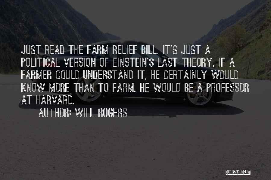 Will Rogers Quotes: Just Read The Farm Relief Bill. It's Just A Political Version Of Einstein's Last Theory. If A Farmer Could Understand