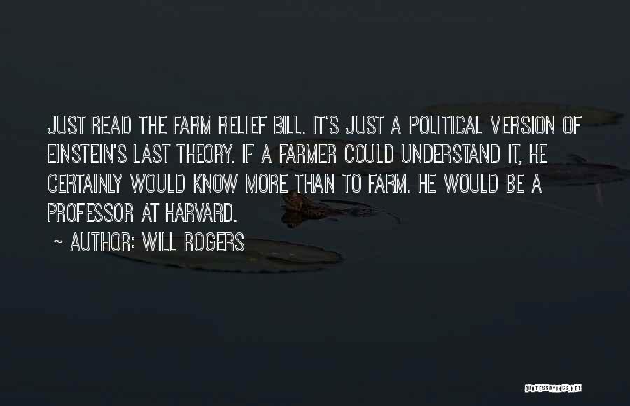 Will Rogers Quotes: Just Read The Farm Relief Bill. It's Just A Political Version Of Einstein's Last Theory. If A Farmer Could Understand