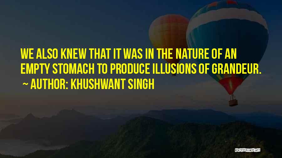 Khushwant Singh Quotes: We Also Knew That It Was In The Nature Of An Empty Stomach To Produce Illusions Of Grandeur.