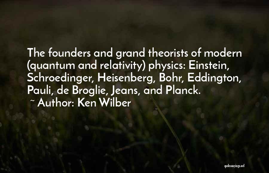 Ken Wilber Quotes: The Founders And Grand Theorists Of Modern (quantum And Relativity) Physics: Einstein, Schroedinger, Heisenberg, Bohr, Eddington, Pauli, De Broglie, Jeans,