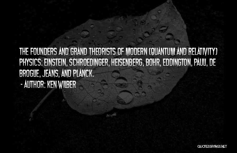 Ken Wilber Quotes: The Founders And Grand Theorists Of Modern (quantum And Relativity) Physics: Einstein, Schroedinger, Heisenberg, Bohr, Eddington, Pauli, De Broglie, Jeans,