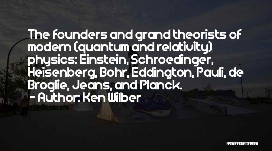 Ken Wilber Quotes: The Founders And Grand Theorists Of Modern (quantum And Relativity) Physics: Einstein, Schroedinger, Heisenberg, Bohr, Eddington, Pauli, De Broglie, Jeans,