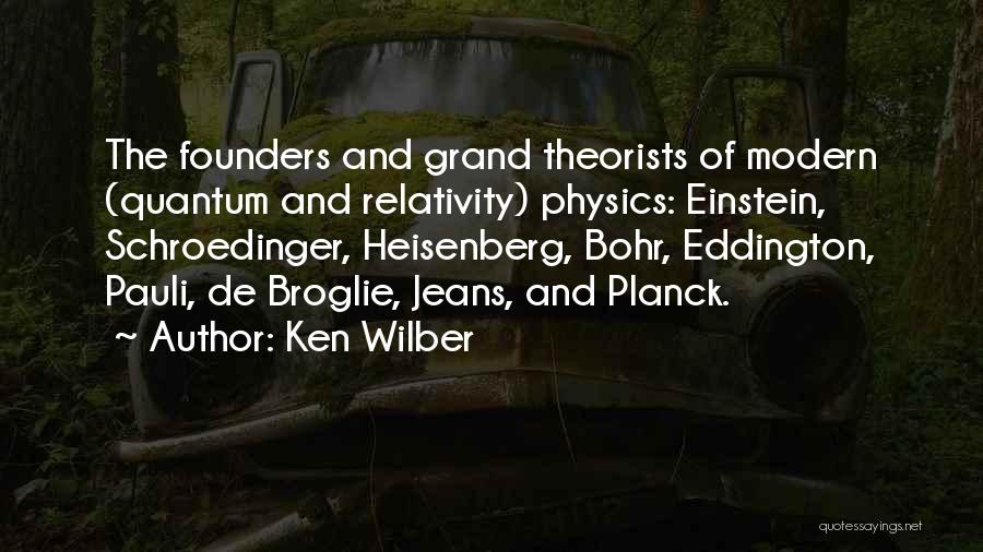 Ken Wilber Quotes: The Founders And Grand Theorists Of Modern (quantum And Relativity) Physics: Einstein, Schroedinger, Heisenberg, Bohr, Eddington, Pauli, De Broglie, Jeans,