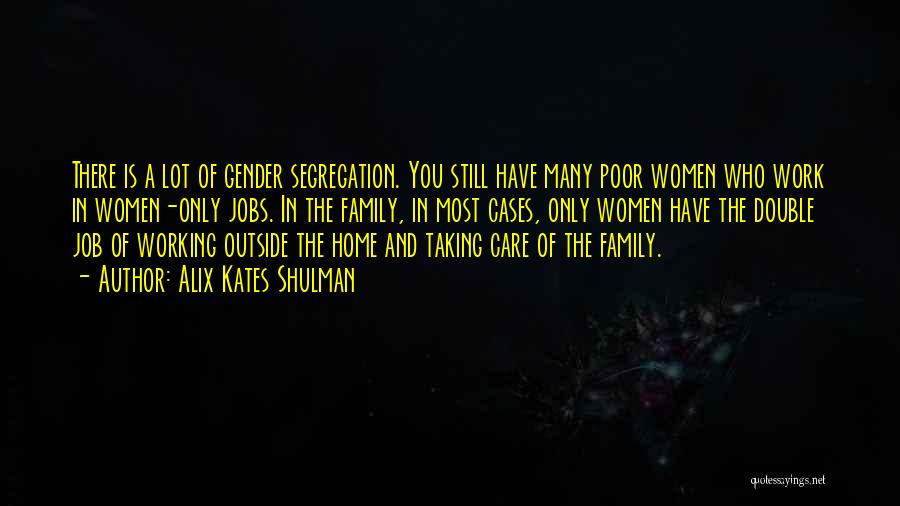 Alix Kates Shulman Quotes: There Is A Lot Of Gender Segregation. You Still Have Many Poor Women Who Work In Women-only Jobs. In The