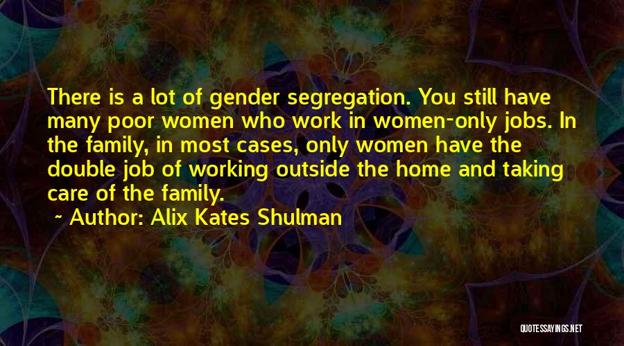 Alix Kates Shulman Quotes: There Is A Lot Of Gender Segregation. You Still Have Many Poor Women Who Work In Women-only Jobs. In The