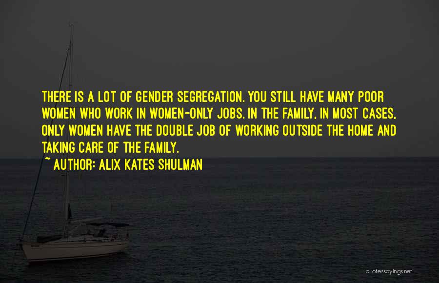 Alix Kates Shulman Quotes: There Is A Lot Of Gender Segregation. You Still Have Many Poor Women Who Work In Women-only Jobs. In The