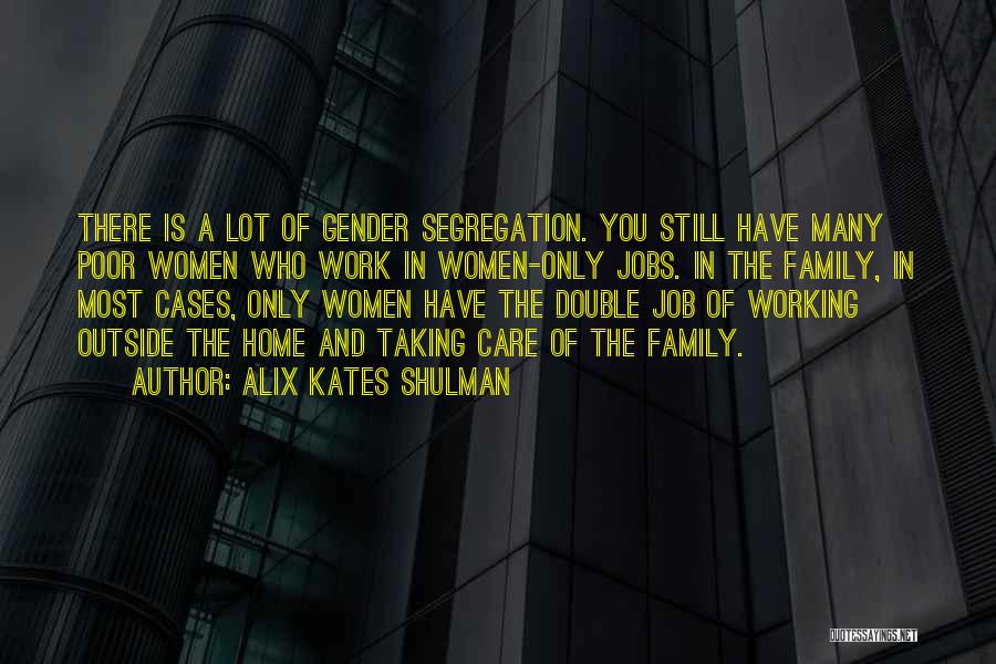 Alix Kates Shulman Quotes: There Is A Lot Of Gender Segregation. You Still Have Many Poor Women Who Work In Women-only Jobs. In The