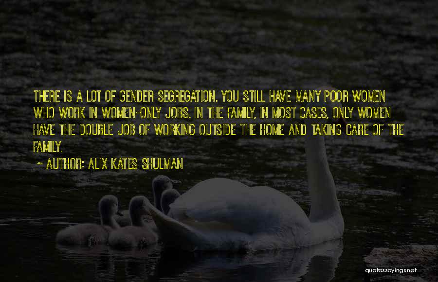 Alix Kates Shulman Quotes: There Is A Lot Of Gender Segregation. You Still Have Many Poor Women Who Work In Women-only Jobs. In The