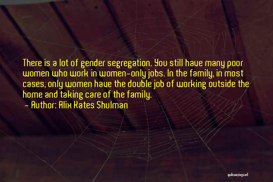 Alix Kates Shulman Quotes: There Is A Lot Of Gender Segregation. You Still Have Many Poor Women Who Work In Women-only Jobs. In The