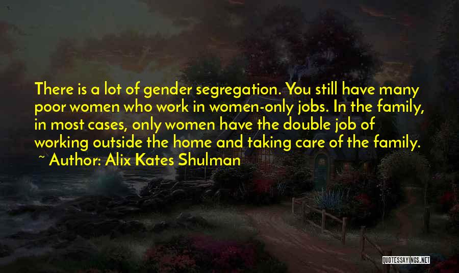 Alix Kates Shulman Quotes: There Is A Lot Of Gender Segregation. You Still Have Many Poor Women Who Work In Women-only Jobs. In The