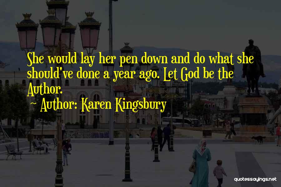 Karen Kingsbury Quotes: She Would Lay Her Pen Down And Do What She Should've Done A Year Ago. Let God Be The Author.