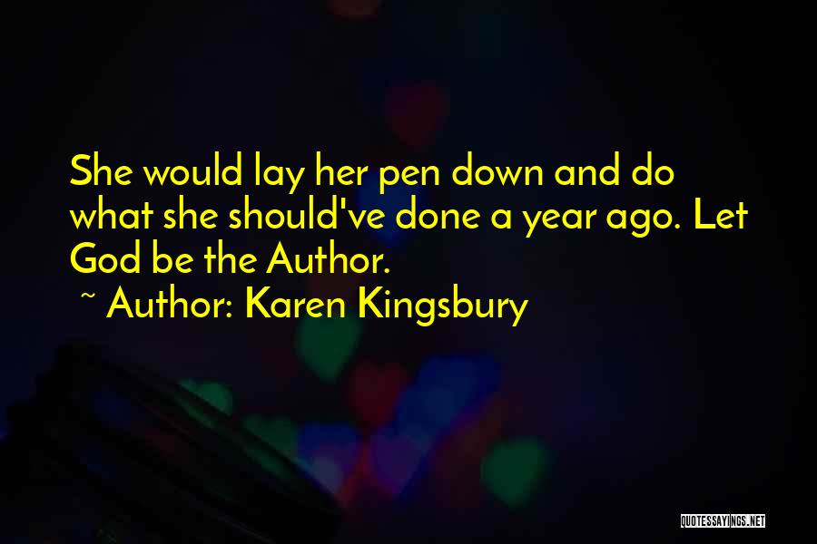 Karen Kingsbury Quotes: She Would Lay Her Pen Down And Do What She Should've Done A Year Ago. Let God Be The Author.