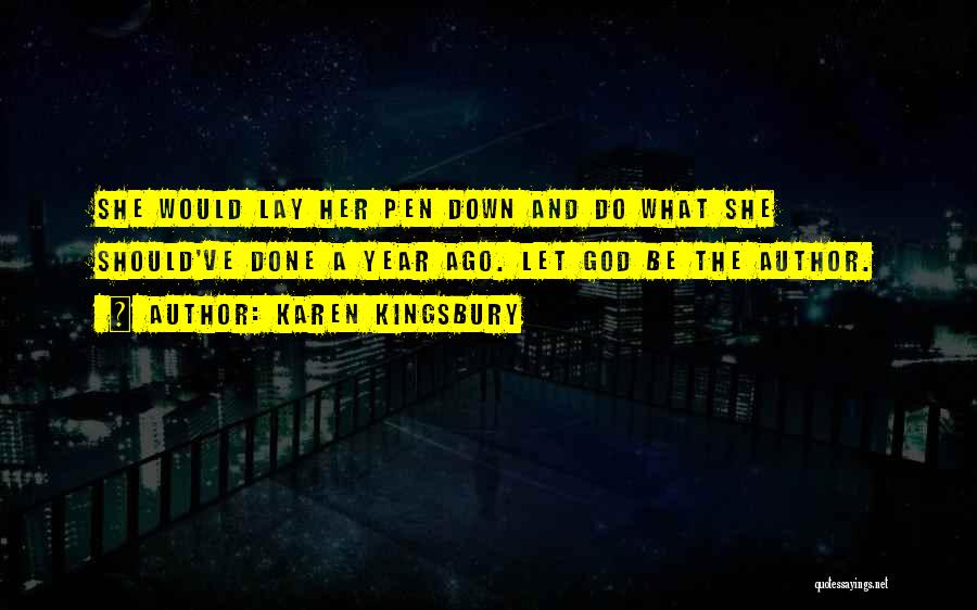 Karen Kingsbury Quotes: She Would Lay Her Pen Down And Do What She Should've Done A Year Ago. Let God Be The Author.