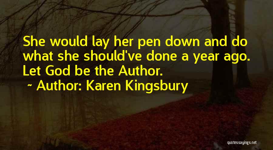 Karen Kingsbury Quotes: She Would Lay Her Pen Down And Do What She Should've Done A Year Ago. Let God Be The Author.