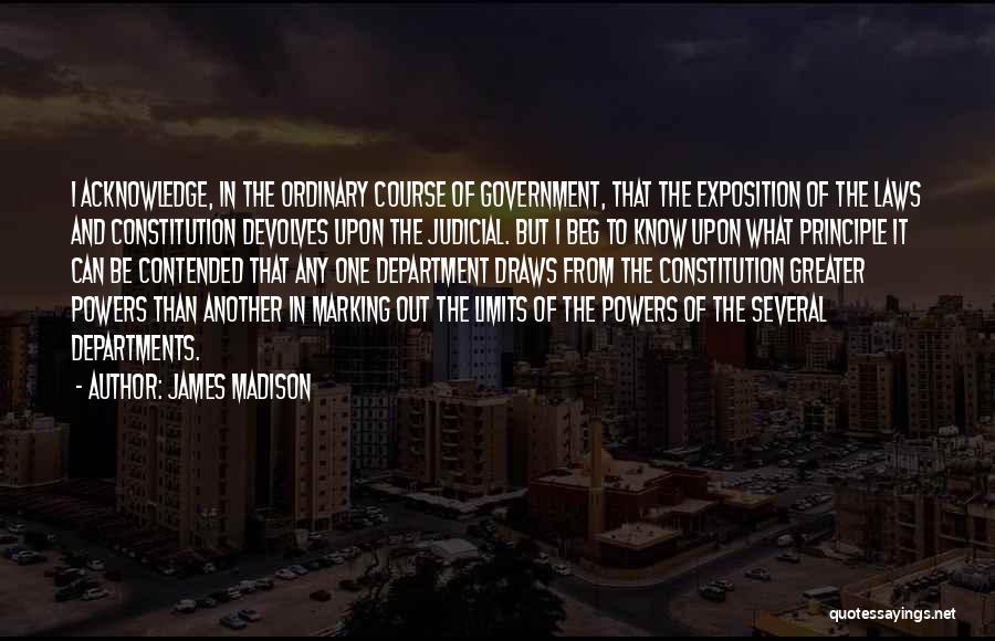 James Madison Quotes: I Acknowledge, In The Ordinary Course Of Government, That The Exposition Of The Laws And Constitution Devolves Upon The Judicial.