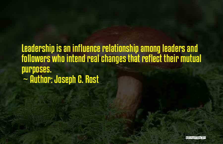 Joseph C. Rost Quotes: Leadership Is An Influence Relationship Among Leaders And Followers Who Intend Real Changes That Reflect Their Mutual Purposes.