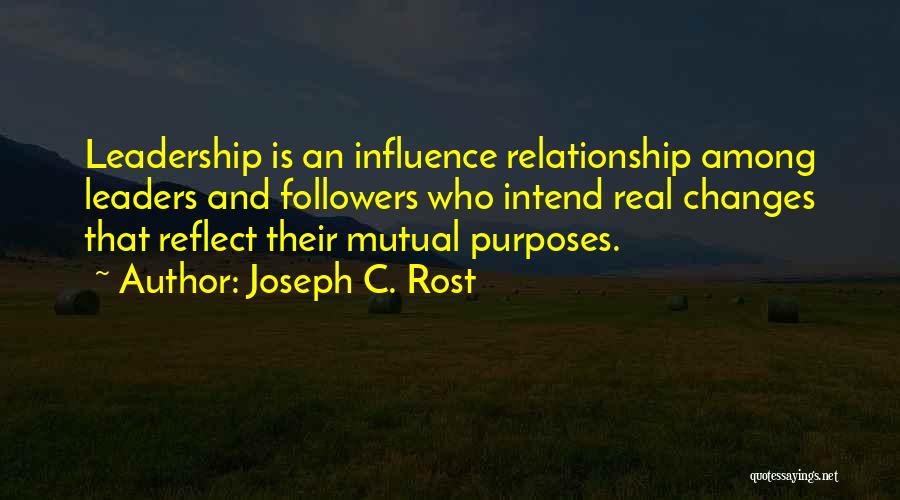 Joseph C. Rost Quotes: Leadership Is An Influence Relationship Among Leaders And Followers Who Intend Real Changes That Reflect Their Mutual Purposes.