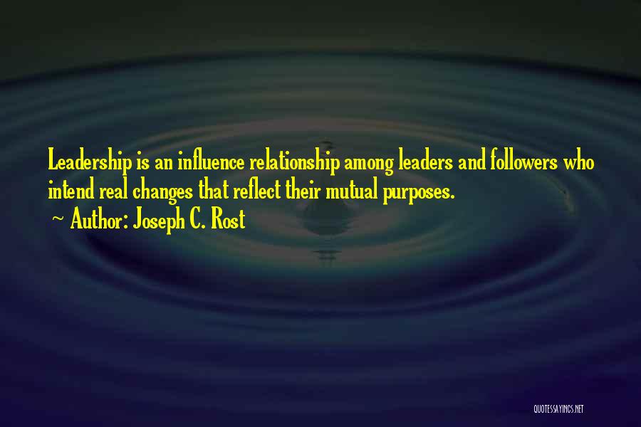 Joseph C. Rost Quotes: Leadership Is An Influence Relationship Among Leaders And Followers Who Intend Real Changes That Reflect Their Mutual Purposes.