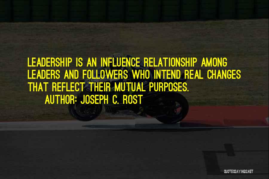 Joseph C. Rost Quotes: Leadership Is An Influence Relationship Among Leaders And Followers Who Intend Real Changes That Reflect Their Mutual Purposes.