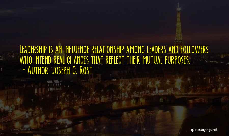 Joseph C. Rost Quotes: Leadership Is An Influence Relationship Among Leaders And Followers Who Intend Real Changes That Reflect Their Mutual Purposes.
