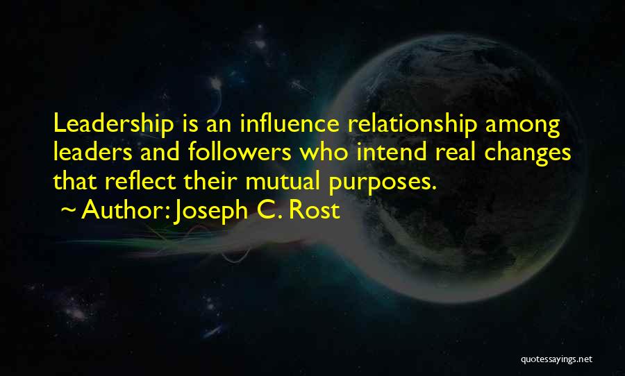 Joseph C. Rost Quotes: Leadership Is An Influence Relationship Among Leaders And Followers Who Intend Real Changes That Reflect Their Mutual Purposes.