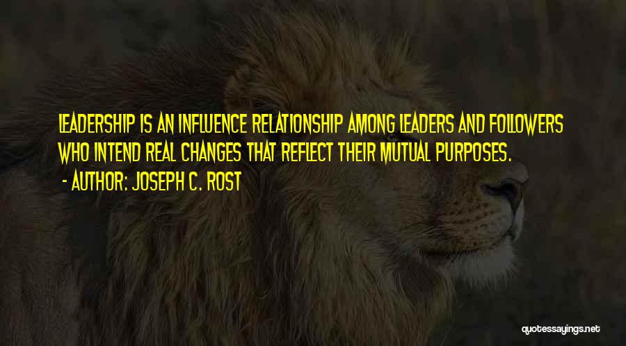 Joseph C. Rost Quotes: Leadership Is An Influence Relationship Among Leaders And Followers Who Intend Real Changes That Reflect Their Mutual Purposes.