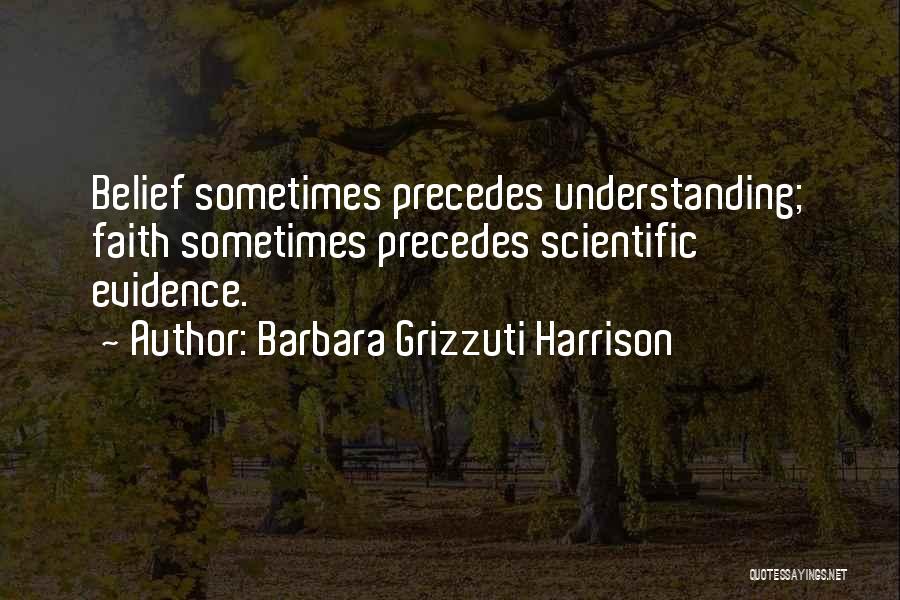 Barbara Grizzuti Harrison Quotes: Belief Sometimes Precedes Understanding; Faith Sometimes Precedes Scientific Evidence.