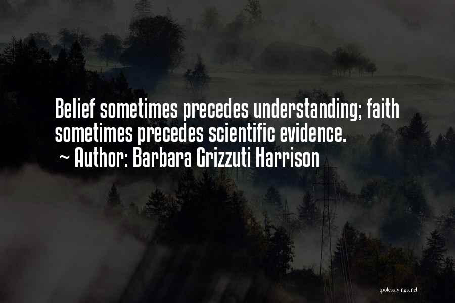 Barbara Grizzuti Harrison Quotes: Belief Sometimes Precedes Understanding; Faith Sometimes Precedes Scientific Evidence.