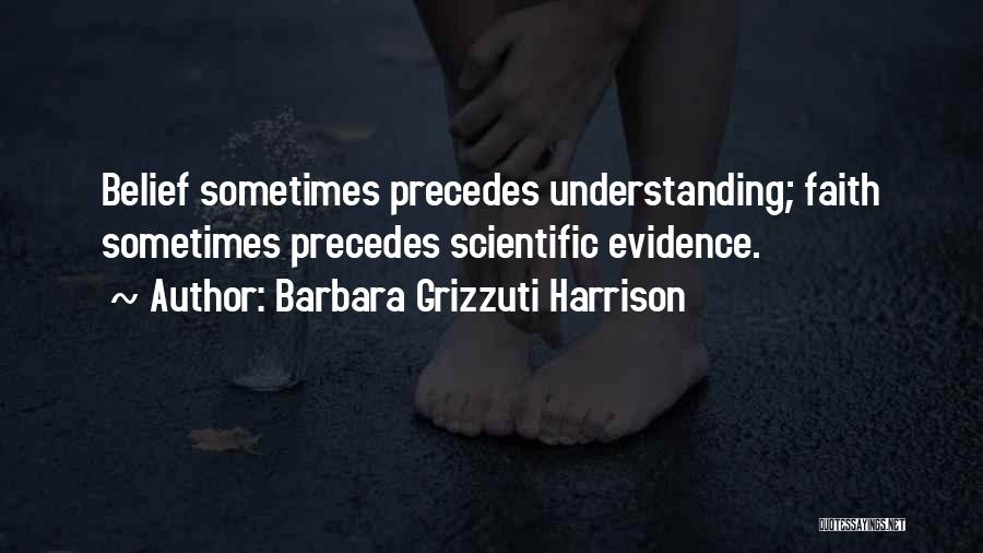 Barbara Grizzuti Harrison Quotes: Belief Sometimes Precedes Understanding; Faith Sometimes Precedes Scientific Evidence.