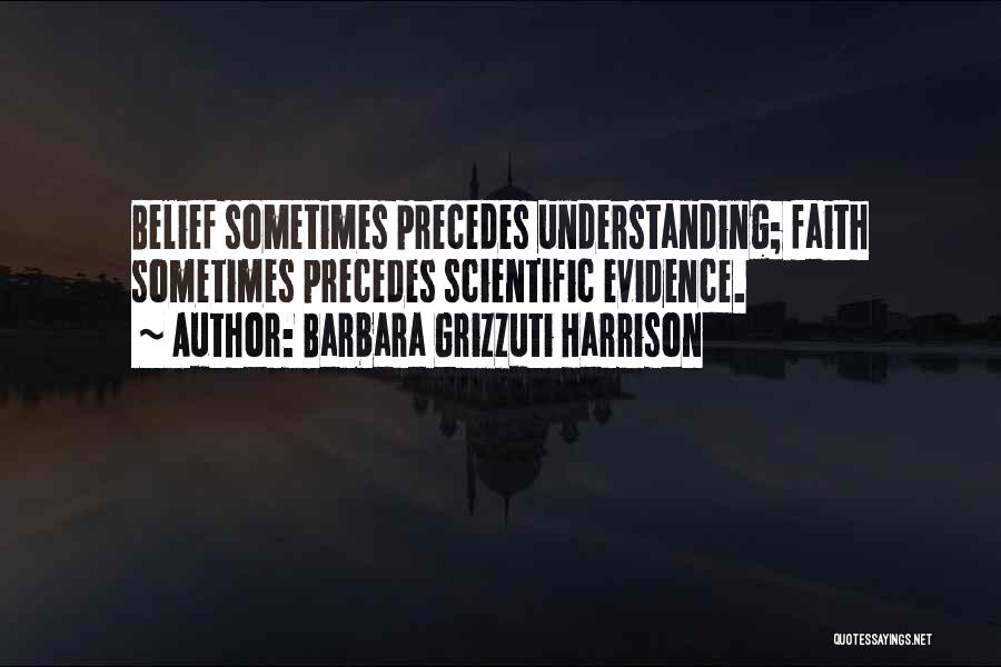 Barbara Grizzuti Harrison Quotes: Belief Sometimes Precedes Understanding; Faith Sometimes Precedes Scientific Evidence.