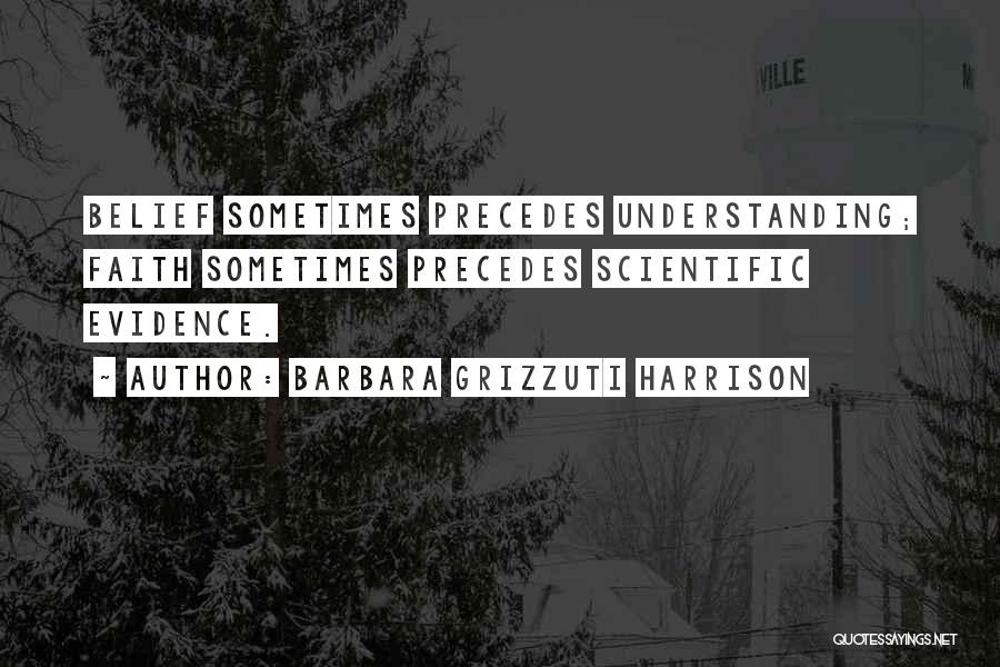 Barbara Grizzuti Harrison Quotes: Belief Sometimes Precedes Understanding; Faith Sometimes Precedes Scientific Evidence.