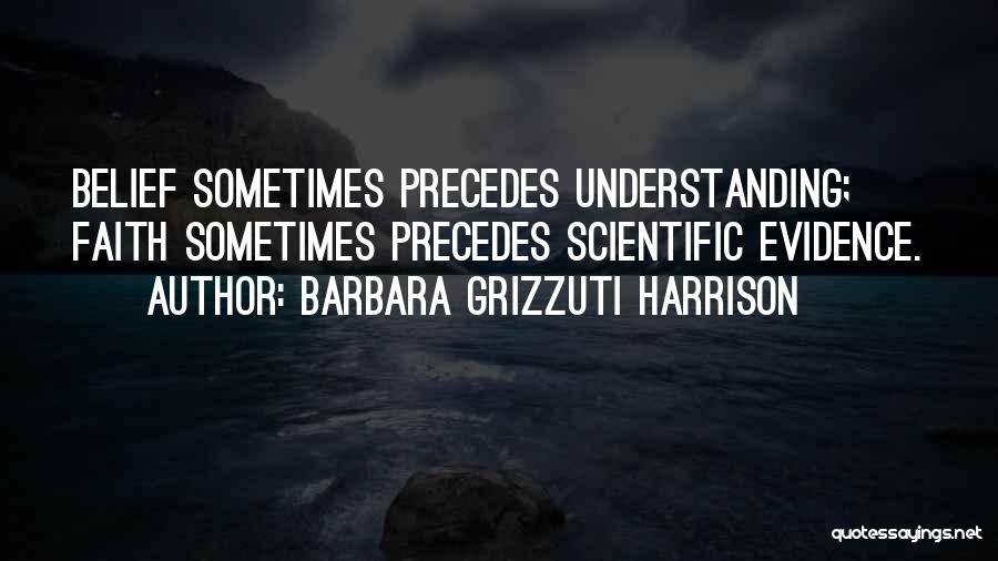 Barbara Grizzuti Harrison Quotes: Belief Sometimes Precedes Understanding; Faith Sometimes Precedes Scientific Evidence.