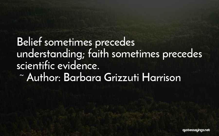 Barbara Grizzuti Harrison Quotes: Belief Sometimes Precedes Understanding; Faith Sometimes Precedes Scientific Evidence.