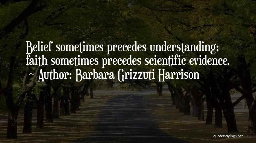 Barbara Grizzuti Harrison Quotes: Belief Sometimes Precedes Understanding; Faith Sometimes Precedes Scientific Evidence.