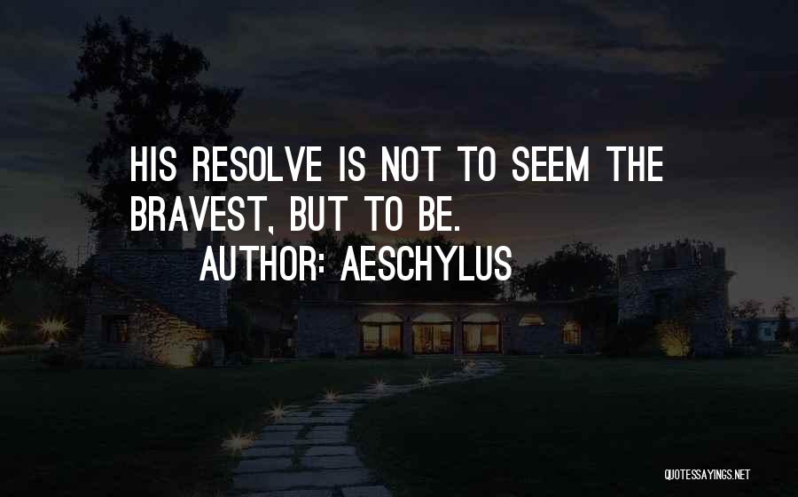 Aeschylus Quotes: His Resolve Is Not To Seem The Bravest, But To Be.