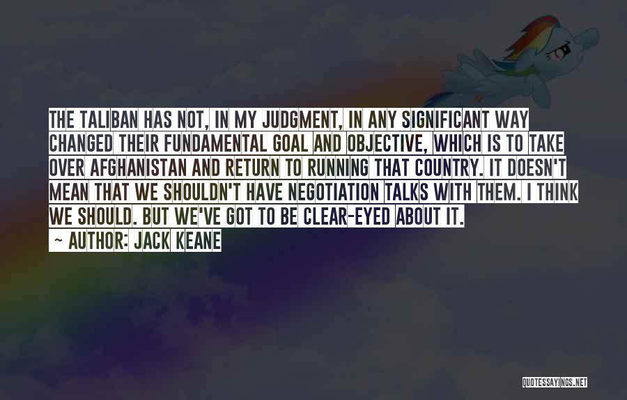 Jack Keane Quotes: The Taliban Has Not, In My Judgment, In Any Significant Way Changed Their Fundamental Goal And Objective, Which Is To