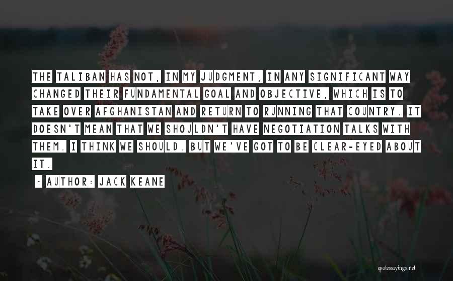 Jack Keane Quotes: The Taliban Has Not, In My Judgment, In Any Significant Way Changed Their Fundamental Goal And Objective, Which Is To