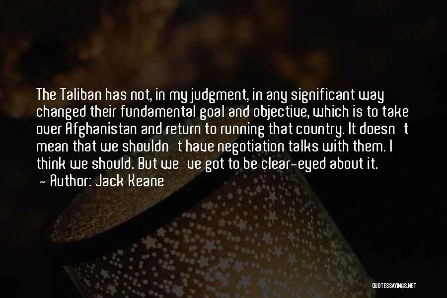 Jack Keane Quotes: The Taliban Has Not, In My Judgment, In Any Significant Way Changed Their Fundamental Goal And Objective, Which Is To