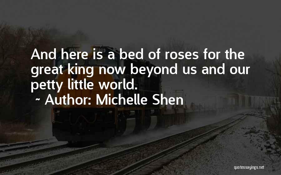 Michelle Shen Quotes: And Here Is A Bed Of Roses For The Great King Now Beyond Us And Our Petty Little World.