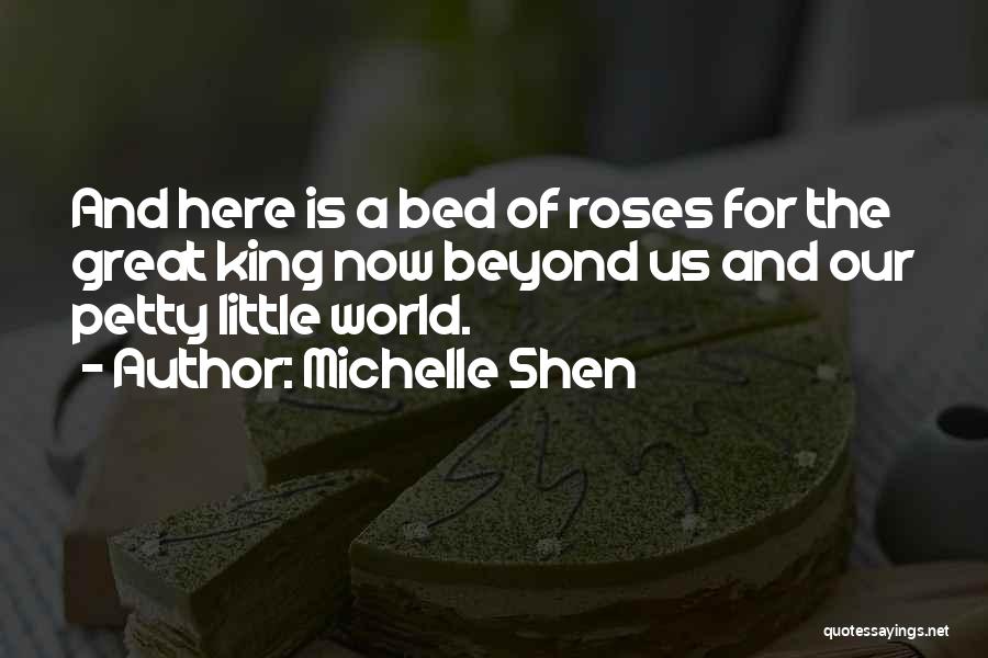 Michelle Shen Quotes: And Here Is A Bed Of Roses For The Great King Now Beyond Us And Our Petty Little World.
