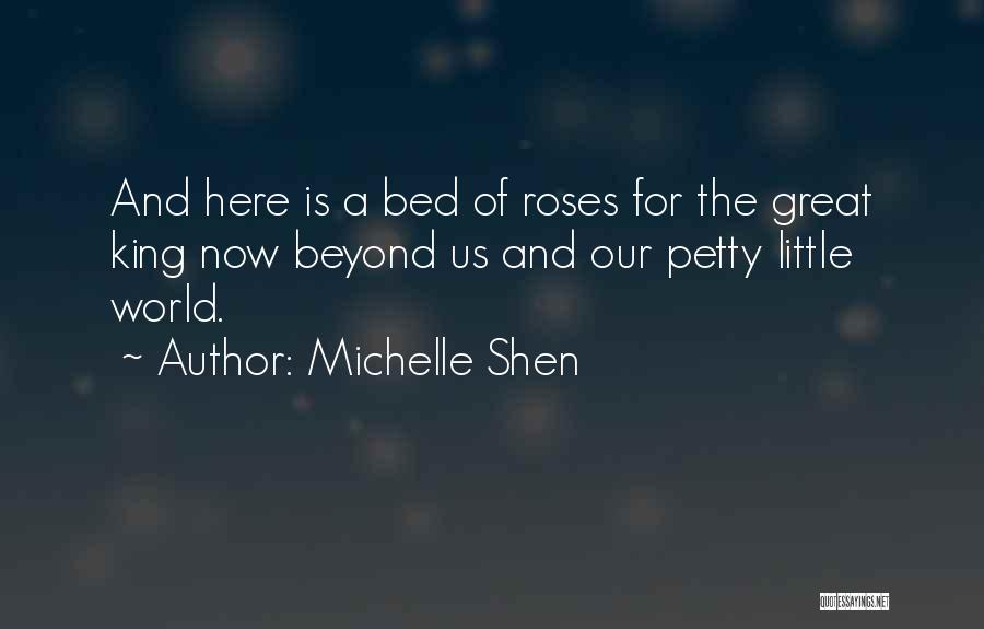 Michelle Shen Quotes: And Here Is A Bed Of Roses For The Great King Now Beyond Us And Our Petty Little World.