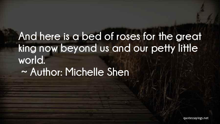 Michelle Shen Quotes: And Here Is A Bed Of Roses For The Great King Now Beyond Us And Our Petty Little World.