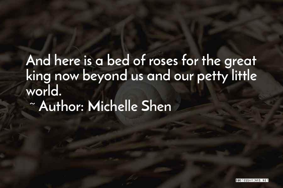 Michelle Shen Quotes: And Here Is A Bed Of Roses For The Great King Now Beyond Us And Our Petty Little World.