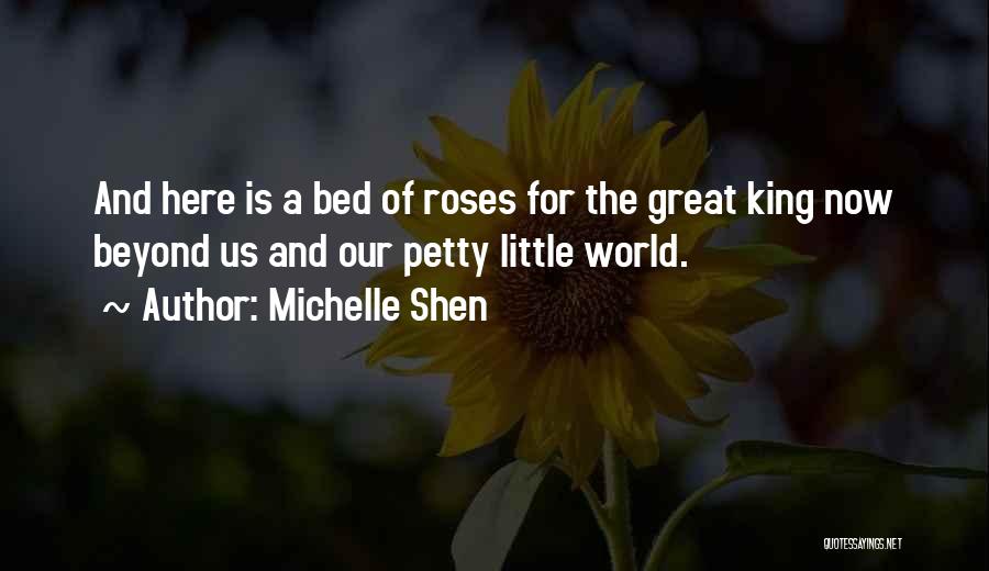 Michelle Shen Quotes: And Here Is A Bed Of Roses For The Great King Now Beyond Us And Our Petty Little World.