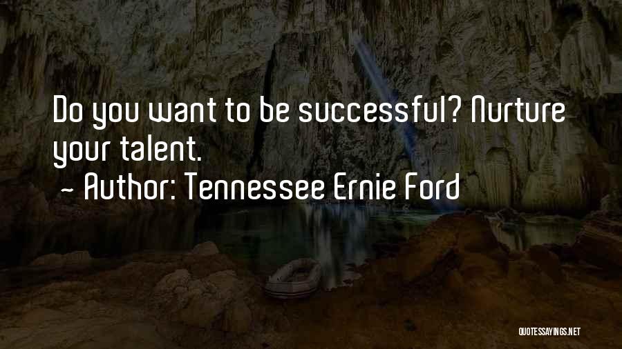Tennessee Ernie Ford Quotes: Do You Want To Be Successful? Nurture Your Talent.