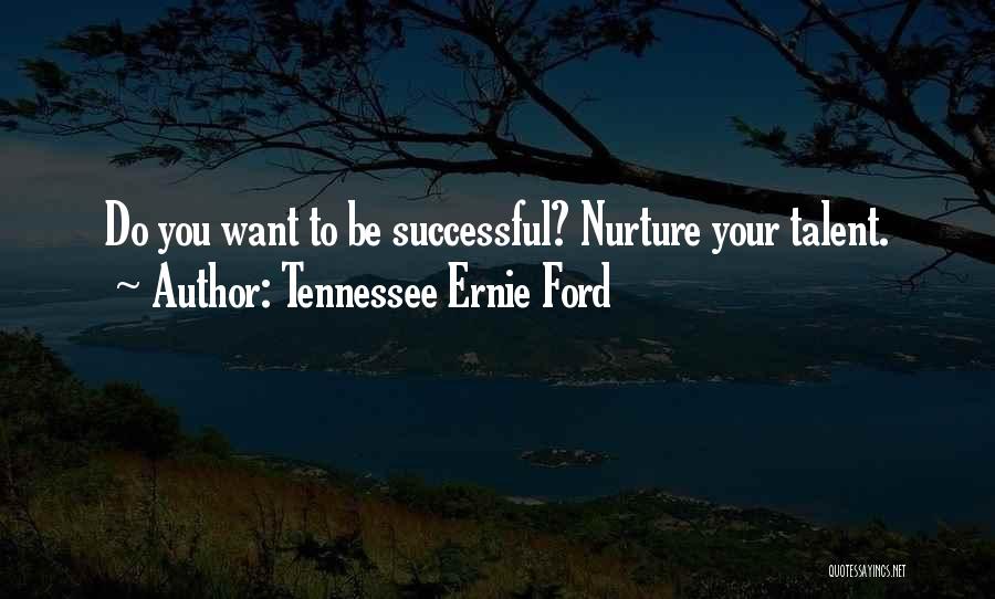 Tennessee Ernie Ford Quotes: Do You Want To Be Successful? Nurture Your Talent.