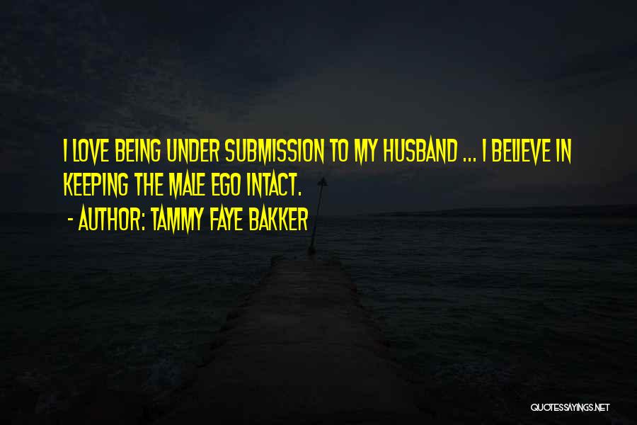 Tammy Faye Bakker Quotes: I Love Being Under Submission To My Husband ... I Believe In Keeping The Male Ego Intact.